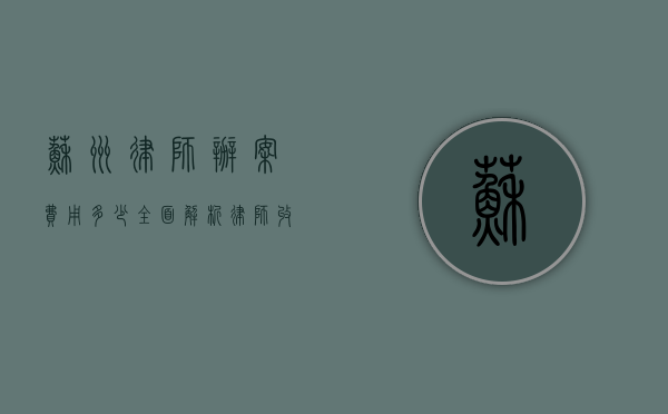 苏州律师办案费用多少？全面解析律师收费标准与影响因素
