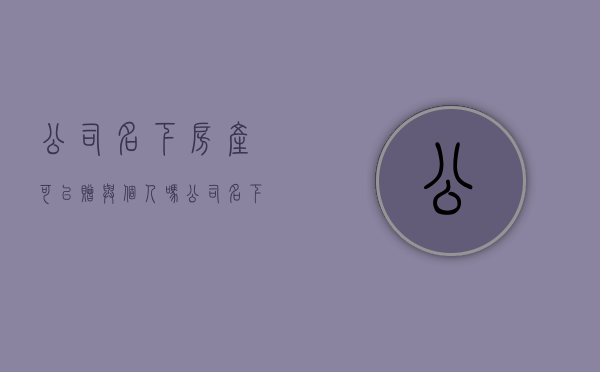 公司名下房产可以赠与个人吗（公司名下的房子买卖）