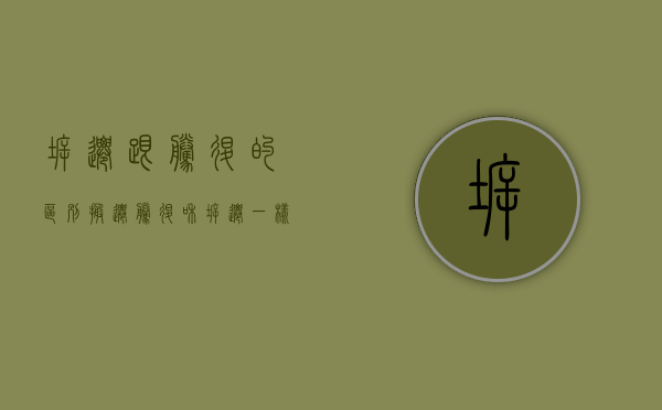 拆迁跟腾退的区别（搬迁、腾退和拆迁一样吗？）