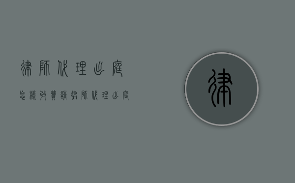 律师代理出庭怎样收费（请律师代理出庭需要多少钱）