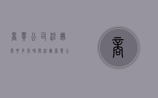 商贸公司注册需要多长时间（注册商贸公司的流程及费用）