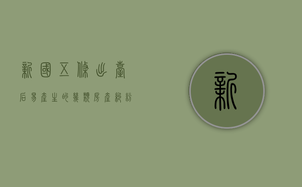 新国五条出台后易产生的几类房产纠纷（谈谈你对新国五条和房产新政的认识和看法）