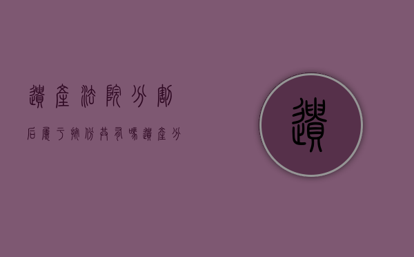 遗产法院分割后属于按份共有吗（遗产分割案件管辖法院有哪些）