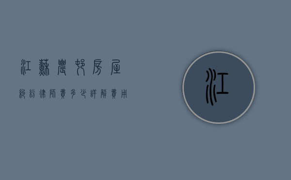 江苏农村房屋纠纷律师费多少？详解费用构成与影响因素