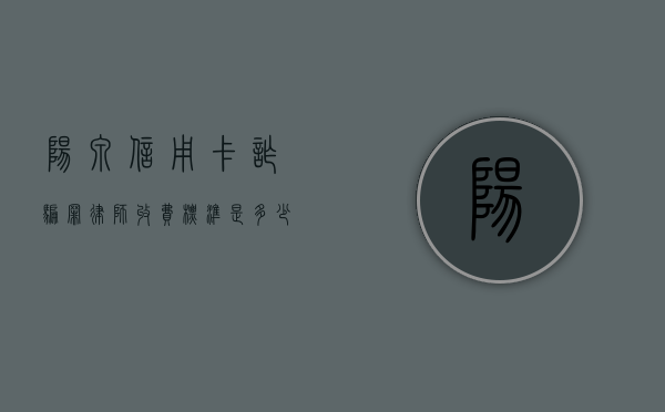 阳泉信用卡诈骗罪律师收费标准是多少（阳泉信用卡诈骗罪律师收费标准是多少钱）