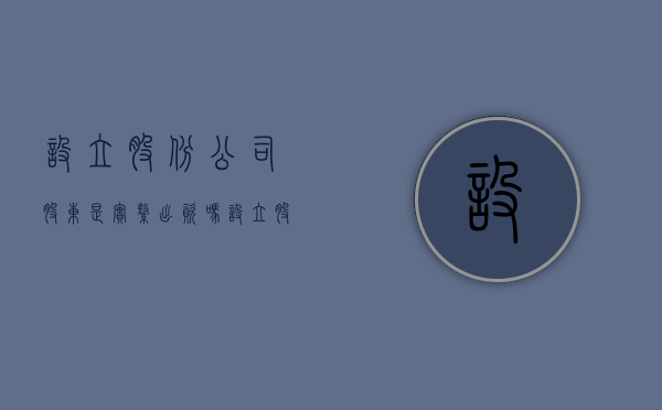设立股份公司股东是实缴出资吗（设立股份有限公司应当由谁为发起人）