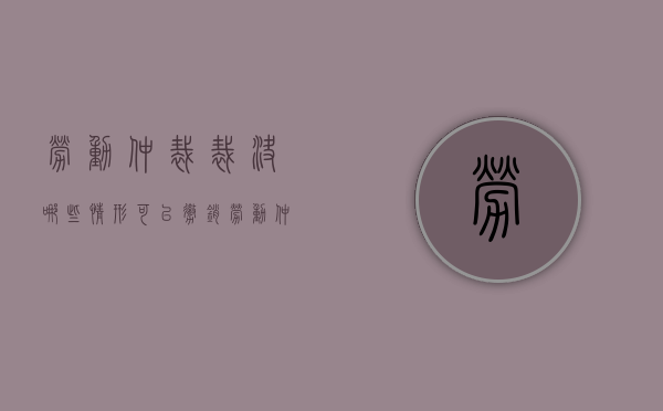 劳动仲裁裁决哪些情形可以撤销？（劳动仲裁申请撤销仲裁裁决立案了会怎么处理）