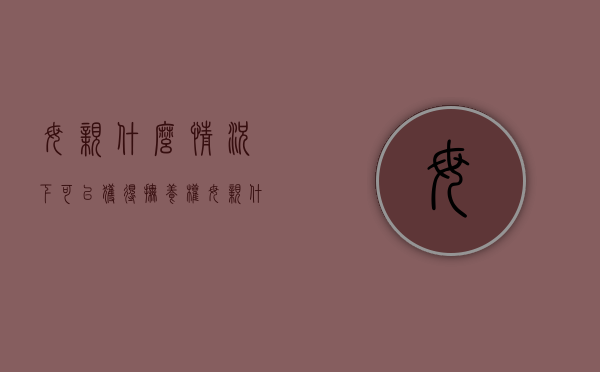 母亲什么情况下可以获得抚养权（母亲什么情况下可以获得抚养权呢）
