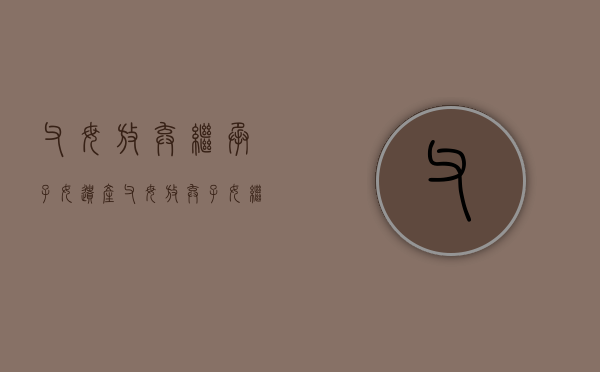 父母放弃继承子女遗产（父母放弃子女继承权）