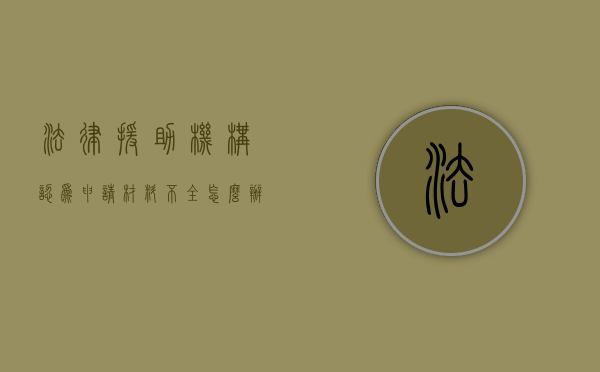 法律援助机构认为申请材料不全怎么办（法律援助案件的申请审查和处理方式）