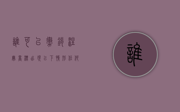 谁可以撤销注册商标(出现以下情形任何人可以向商标局申请撤销该注册商标) 谁可以撤销注册商标(出现以下情形任何人可以向商标局申请撤销该注册商标)