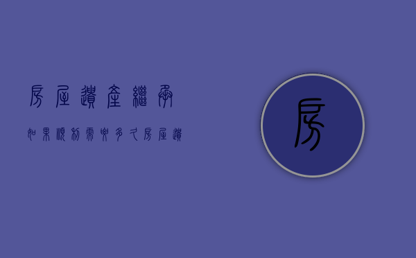 房屋遗产继承如果顺利需要多久（房屋遗产继承如果顺利需要多久办理）