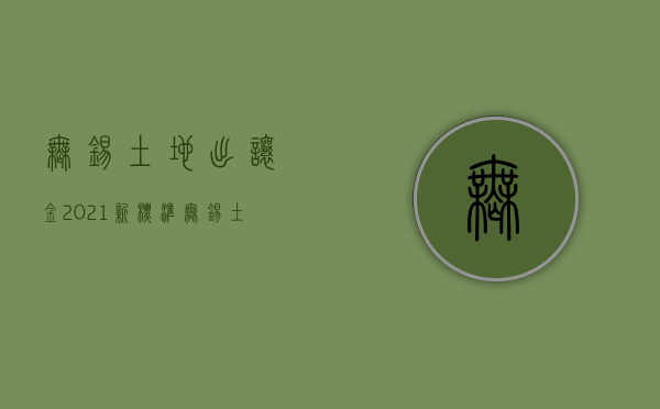 无锡土地出让金2021新标准（无锡土地出让金按照什么标准收2020）