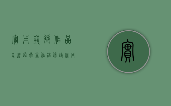 实用艺术作品怎么进行著作权保护（实用艺术品的三个特征）