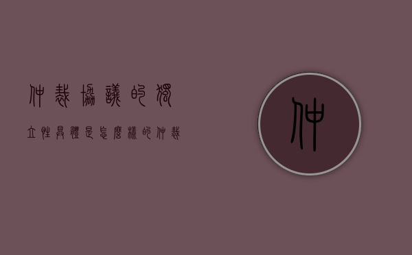 仲裁协议的独立性具体是怎么样的（仲裁协议的效力具有独立性）