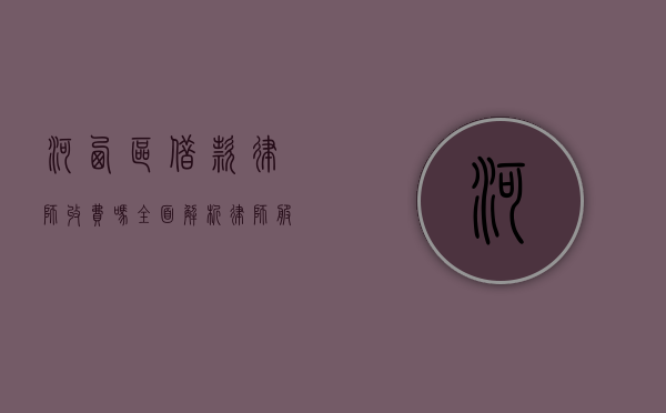 河西区借款律师收费吗？全面解析律师服务费用