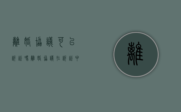 离婚协议可以诉讼吗（离婚协议在诉讼中不适用）