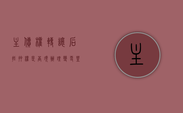 主债权转让后抵押权是否须办理变更登记才能继续有效(什么叫主债权) 主债权转让后抵押权是否须办理变更登记才能继续有效(什么叫主债权)