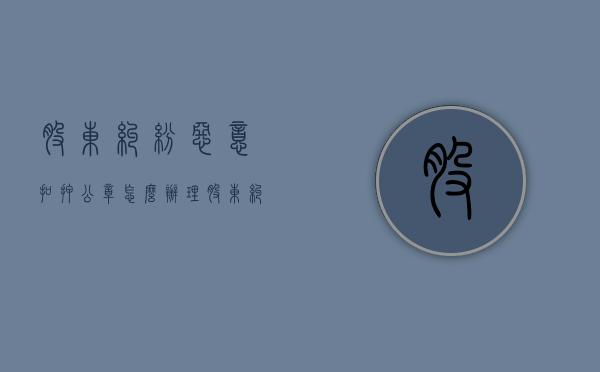 股东纠纷恶意扣押公章怎么办理（股东纠纷恶意扣押公章怎么办呢）