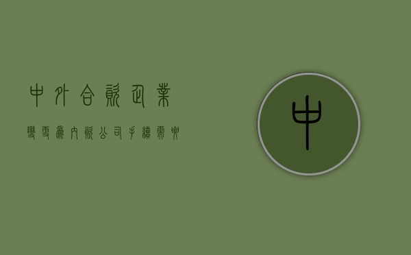 中外合资企业变更为内资公司手续需要哪些（中外合资企业股权转让需要什么资料）