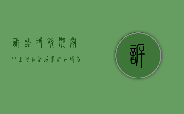 诉讼时效期间中止的法律后果（诉讼时效中止的事由有哪些）