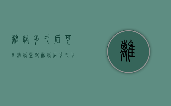 离婚多久后可以结婚登记（离婚后多久可以再办结婚证）