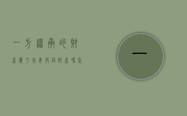 一方继承的财产属于夫妻共同财产吗怎么算（夫妻一方继承房产）