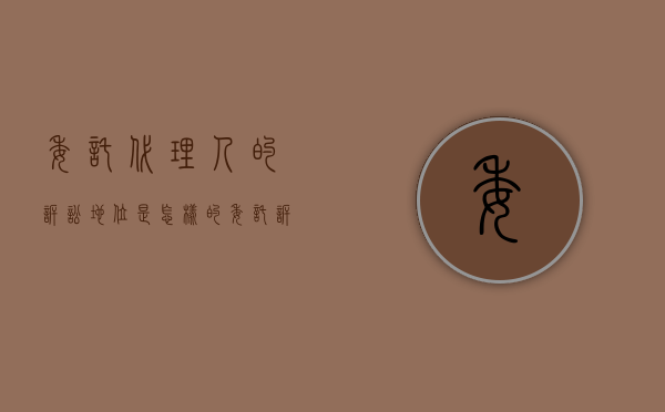 委托代理人的诉讼地位是怎样的（委托诉讼代理人的特点有哪些）