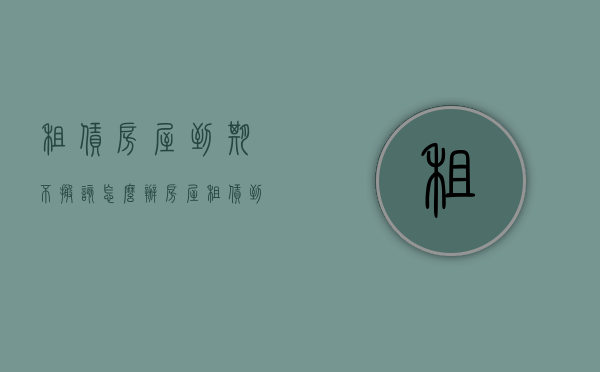 租赁房屋到期不搬该怎么办（房屋租赁到期租户不搬离怎么办）