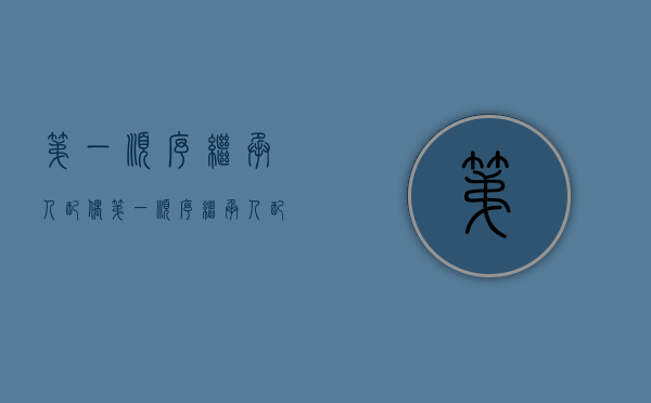 第一顺序继承人配偶（第一顺序继承人配偶和父母哪个优先）