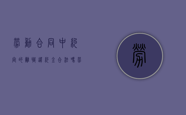 劳动合同中约定的离职违约金合法吗（劳动合同有离职违约金合法吗）