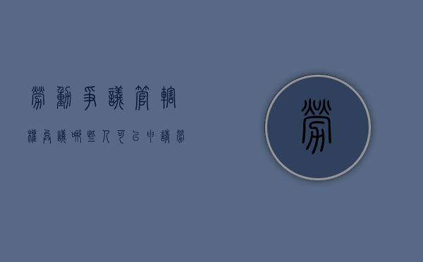 劳动争议管辖权异议哪些人可以申请（劳动诉讼管辖权异议申请书范文模板）