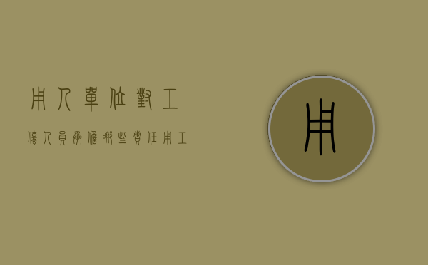 用人单位对工伤人员承担哪些责任?（用工单位对工伤职工的义务和责任）