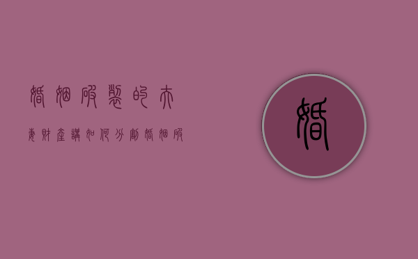 婚姻破裂的夫妻财产讲如何分割（婚姻破裂的四大表现）