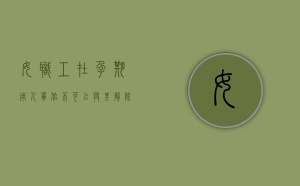 女职工在孕期用人单位不可以与其解除劳动合同（女职工怀孕用人单位能否解除合同）