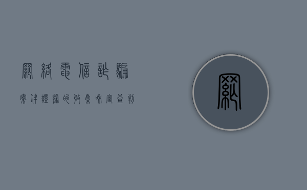 网络电信诈骗案件证据的收集和审查判断是怎样的（电信诈骗案件取证难点有哪些原因）