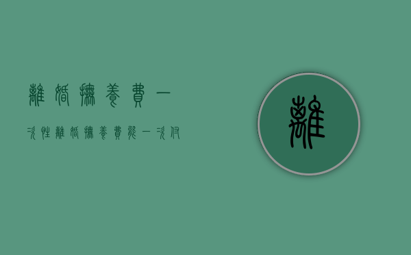 离婚 抚养费 一次性（离婚抚养费能一次付清吗）