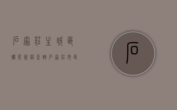 石家庄主城区购房资格查询（石家庄市区购房政策）
