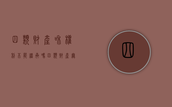 四类财产和权利不能继承吗（四类财产无法继承）