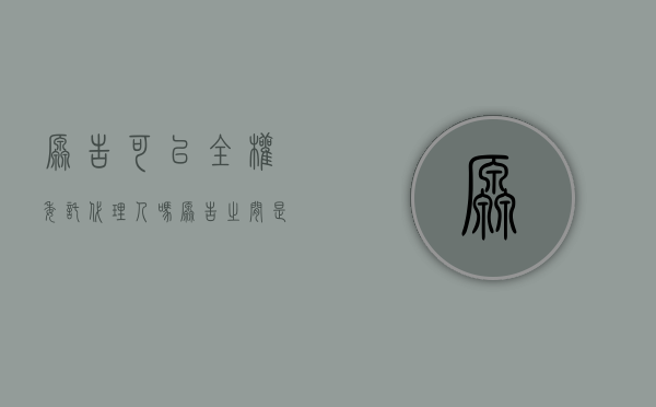 原告可以全权委托代理人吗（原告之间是否可以委托诉讼）