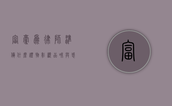 富豪为律师准备什么礼物，彰显品味与感激