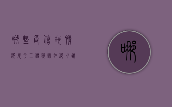 哪些受伤的情况属于工伤,应该如何申请认定工伤（什么样的受伤程度可以报工伤）