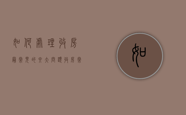 如何处理收房最常见的六大问题（收房常见问题及解决）