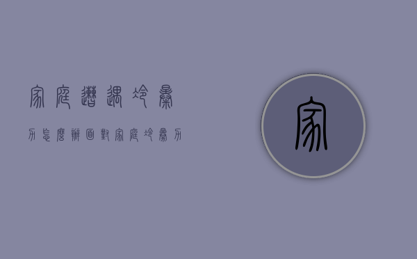 家庭遭遇冷暴力怎么办（面对家庭冷暴力该怎么办法）