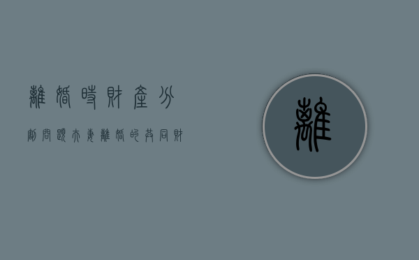 离婚时财产分割问题（夫妻离婚的共同财产分配会遇到哪些问题）