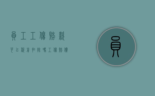 员工工伤赔款可以税前扣除吗（工伤赔偿是否交个税）