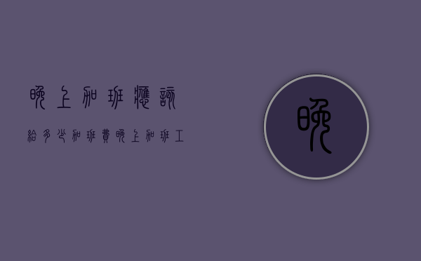 晚上加班应该给多少加班费（晚上加班工资是怎么算的）