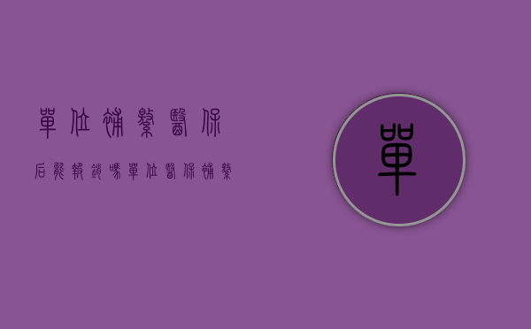 单位补缴医保后能报销吗（单位医保补缴费怎么交）