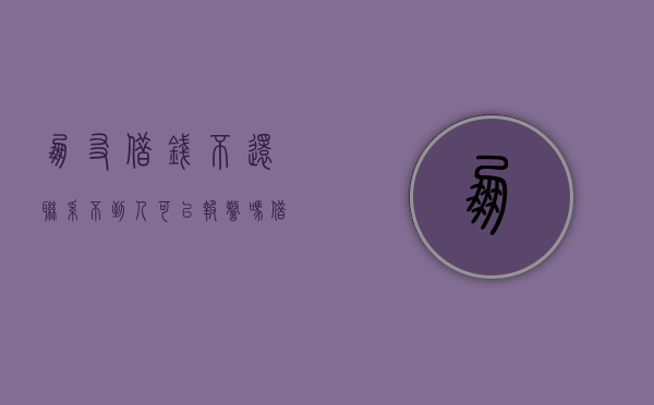 朋友借钱不还联系不到人可以报警吗（借钱不还联系不到人可以报警吗怎么处理）
