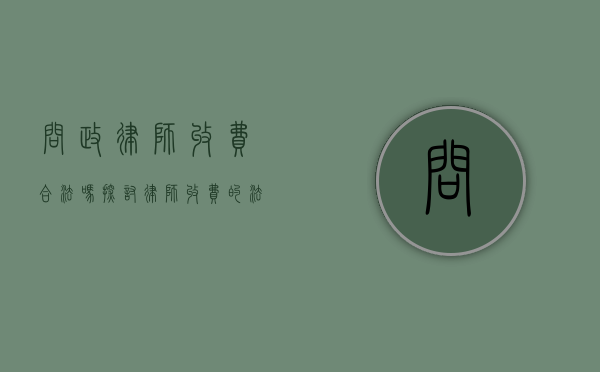 问政律师收费合法吗？探讨律师收费的法律依据与合理性